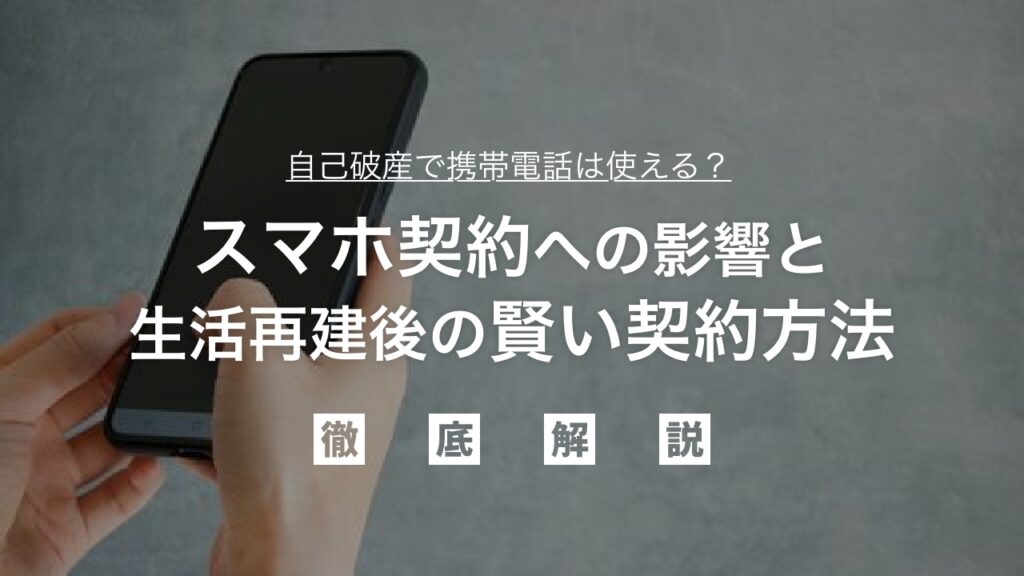【弁護士監修】自己破産で携帯電話は使える？スマホ契約への影響と生活再建後の賢い契約方法を徹底解説！通信手段を失う不安を解消する完全ガイド