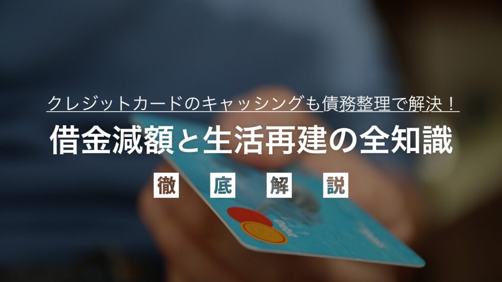 クレジットカードのキャッシングも債務整理で解決！借金減額と生活再建の全知識を弁護士が解説