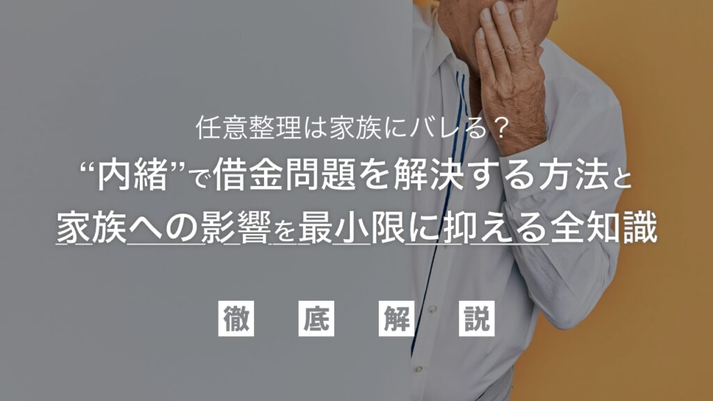 任意整理は家族にバレる？内緒で借金問題を解決する方法と、家族への影響を最小限に抑える全知識を弁護士が徹底解説