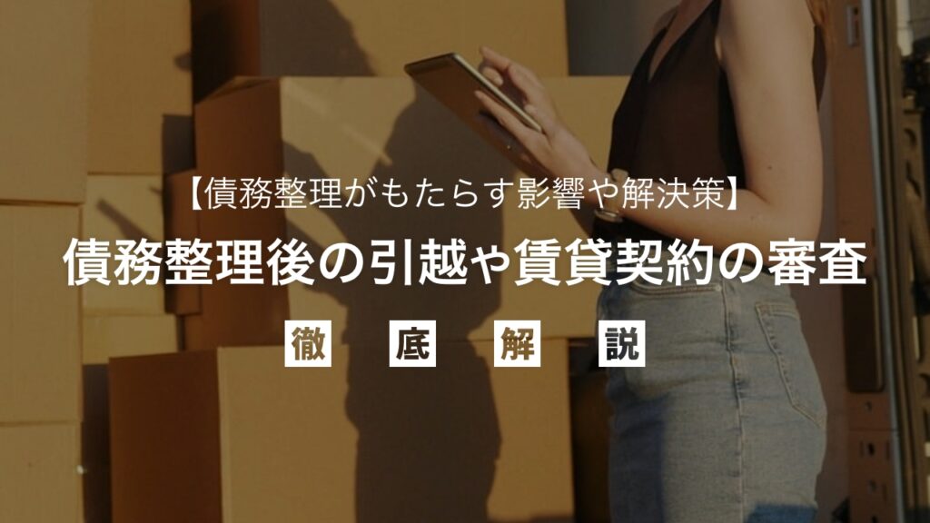 債務整理後に引っ越しは可能？賃貸契約の審査に通る？その影響と回避策を弁護士が徹底解説