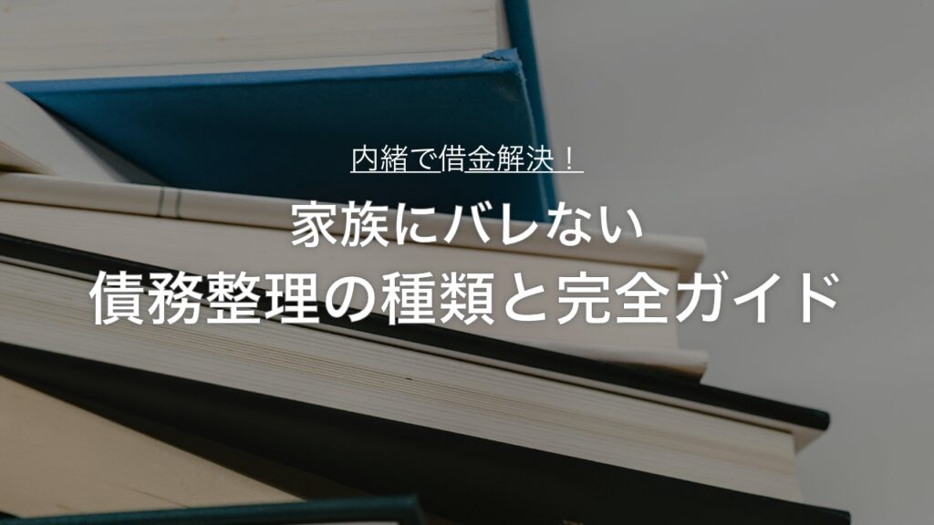内緒で借金解決！家族にバレない債務整理の種類と完全ガイド