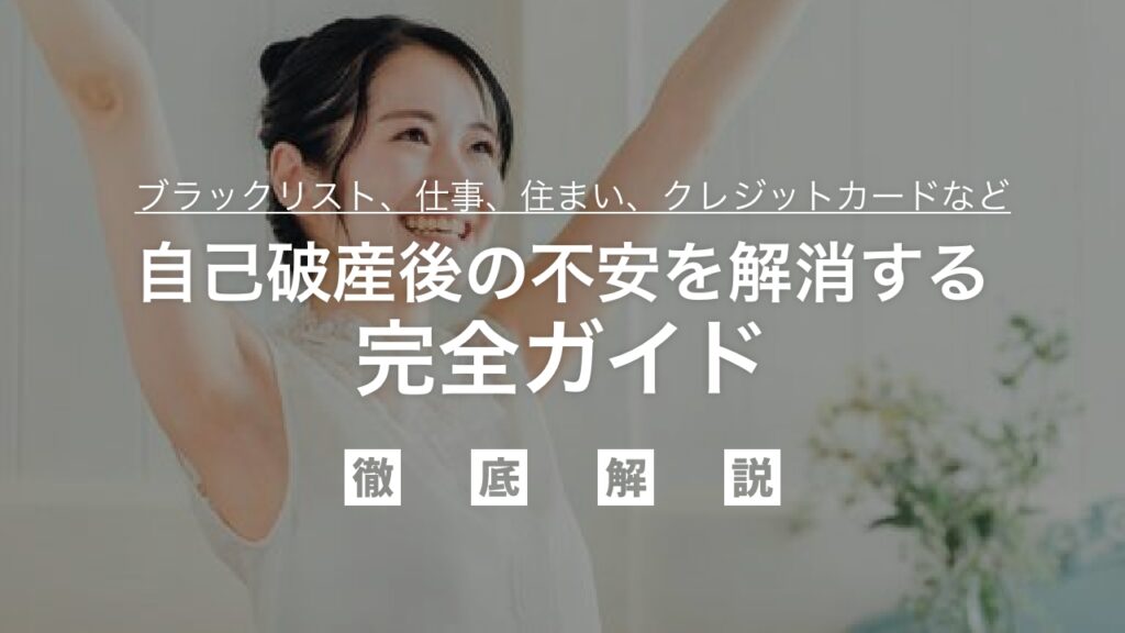 自己破産後の生活はどうなる？不安を解消する完全ガイド：ブラックリスト、仕事、住まい、クレジットカードなど生活への影響と再スタートの道筋を徹底解説